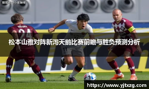 松本山雅对阵新泻天鹅比赛前瞻与胜负预测分析