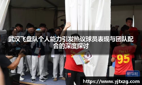 武汉飞盘队个人能力引发热议球员表现与团队配合的深度探讨